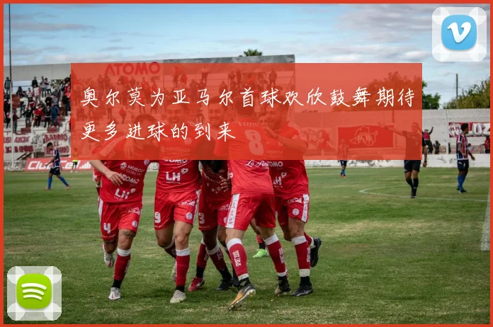 奥尔莫为亚马尔首球欢欣鼓舞期待更多进球的到来