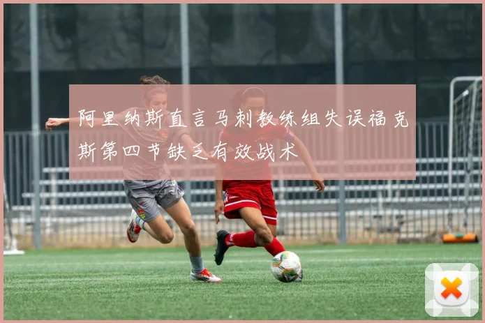 阿里纳斯直言马刺教练组失误福克斯第四节缺乏有效战术