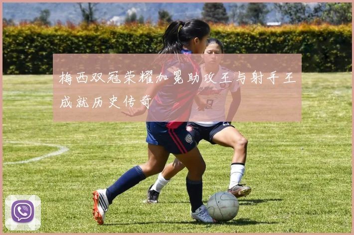 梅西双冠荣耀加冕助攻王与射手王成就历史传奇