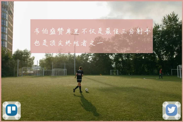 韦伯盛赞库里不仅是最佳三分射手也是顶尖终结者之一