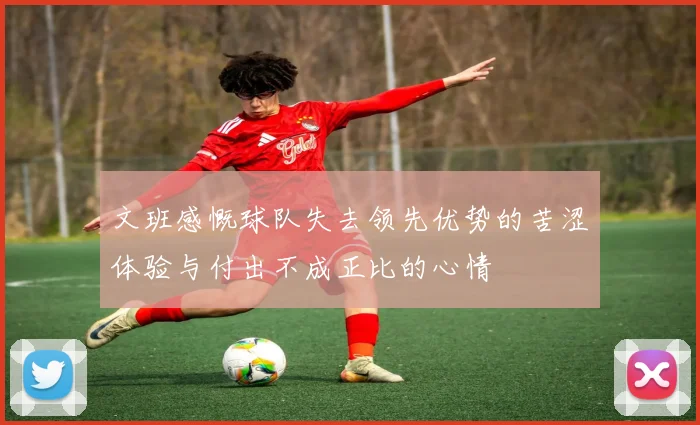 文班感慨球队失去领先优势的苦涩体验与付出不成正比的心情