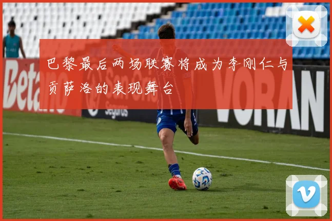 巴黎最后两场联赛将成为李刚仁与贡萨洛的表现舞台