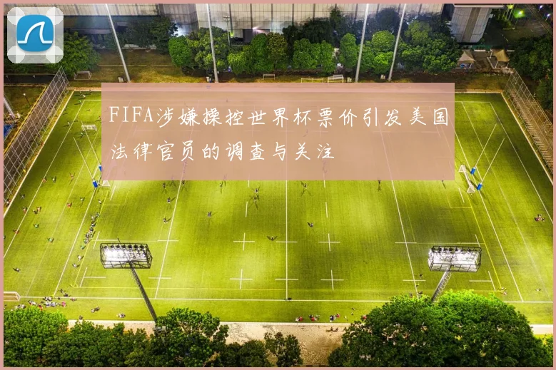 FIFA涉嫌操控世界杯票价引发美国法律官员的调查与关注