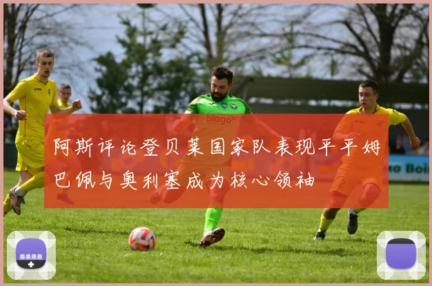 阿斯评论登贝莱国家队表现平平姆巴佩与奥利塞成为核心领袖