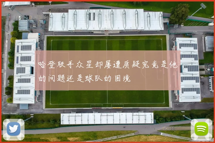哈登联手众星却屡遭质疑究竟是他的问题还是球队的困境