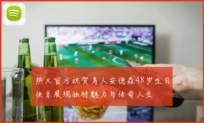 热火官方祝贺鸟人安德森48岁生日快乐展现独特魅力与传奇人生